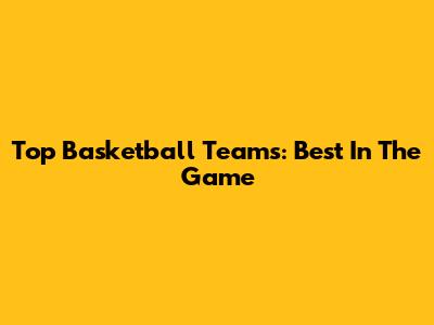 Top Basketball Teams: Best In The Game
