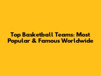 Top Basketball Teams: Most Popular & Famous Worldwide