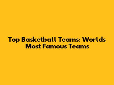 Top Basketball Teams: World's Most Famous Teams