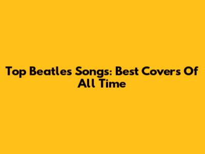 Top Beatles Songs: Best Covers Of All Time