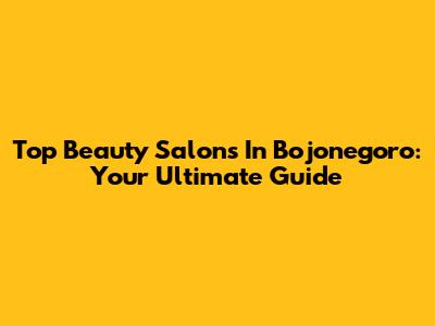 Top Beauty Salons In Bojonegoro: Your Ultimate Guide