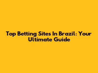 Top Betting Sites In Brazil: Your Ultimate Guide