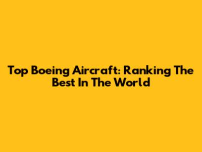 Top Boeing Aircraft: Ranking The Best In The World