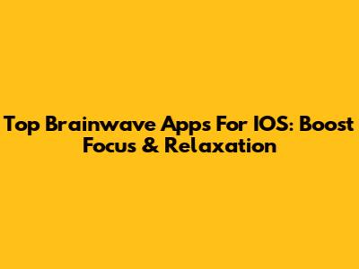 Top Brainwave Apps For IOS: Boost Focus & Relaxation