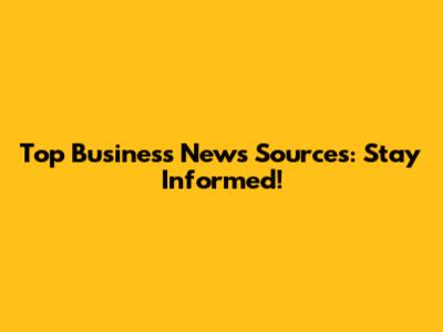 Top Business News Sources: Stay Informed!