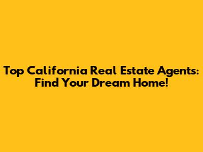 Top California Real Estate Agents: Find Your Dream Home!