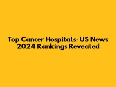 Top Cancer Hospitals: US News 2024 Rankings Revealed