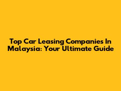 Top Car Leasing Companies In Malaysia: Your Ultimate Guide