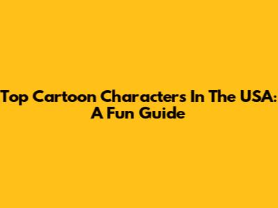 Top Cartoon Characters In The USA: A Fun Guide