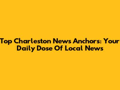 Top Charleston News Anchors: Your Daily Dose Of Local News