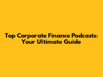 Top Corporate Finance Podcasts: Your Ultimate Guide