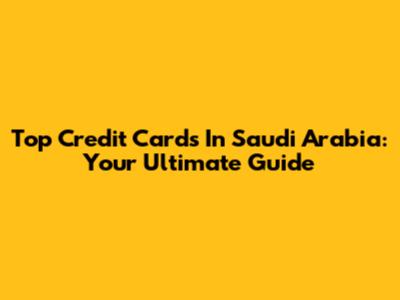 Top Credit Cards In Saudi Arabia: Your Ultimate Guide