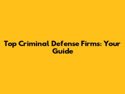 Top Criminal Defense Firms: Your Guide