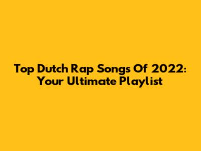 Top Dutch Rap Songs Of 2022: Your Ultimate Playlist