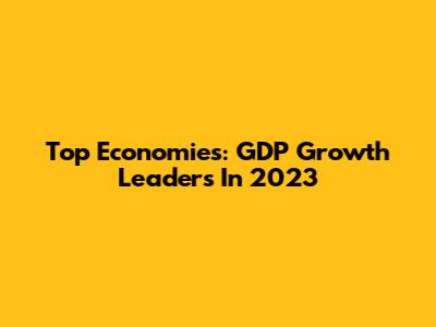 Top Economies: GDP Growth Leaders In 2023