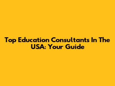 Top Education Consultants In The USA: Your Guide