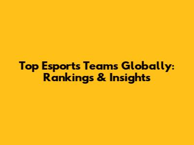 Top Esports Teams Globally: Rankings & Insights