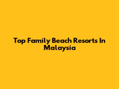 Top Family Beach Resorts In Malaysia