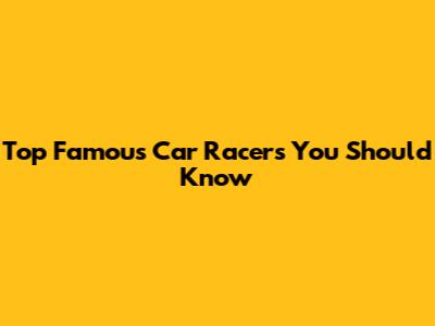 Top Famous Car Racers You Should Know