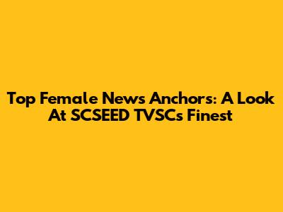 Top Female News Anchors: A Look At SCSEED TVSC's Finest