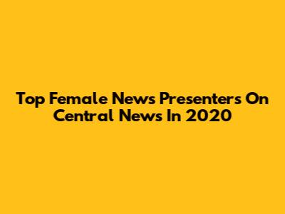 Top Female News Presenters On Central News In 2020