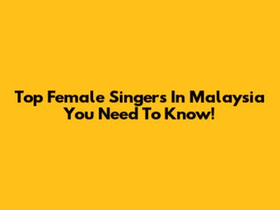 Top Female Singers In Malaysia You Need To Know!