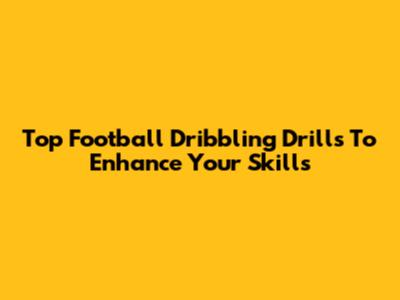 Top Football Dribbling Drills To Enhance Your Skills