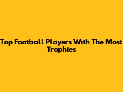 Top Football Players With The Most Trophies