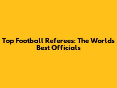 Top Football Referees: The World's Best Officials