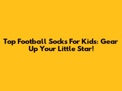 Top Football Socks For Kids: Gear Up Your Little Star!
