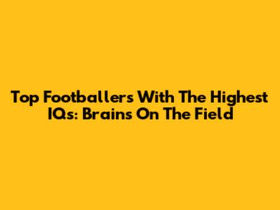 Top Footballers With The Highest IQs: Brains On The Field