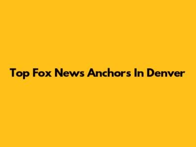 Top Fox News Anchors In Denver