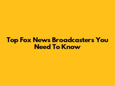 Top Fox News Broadcasters You Need To Know