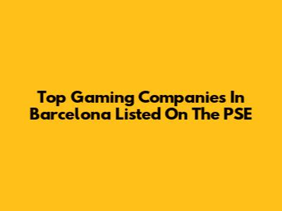 Top Gaming Companies In Barcelona Listed On The PSE