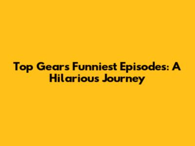 Top Gear's Funniest Episodes: A Hilarious Journey