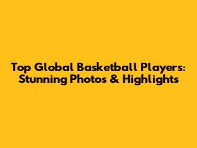 Top Global Basketball Players: Stunning Photos & Highlights