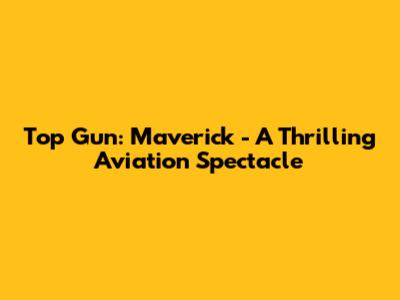 Top Gun: Maverick - A Thrilling Aviation Spectacle