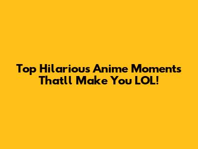 Top Hilarious Anime Moments That'll Make You LOL!