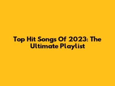 Top Hit Songs Of 2023: The Ultimate Playlist