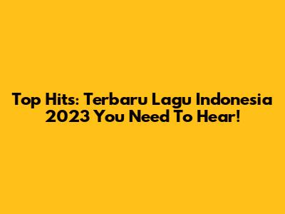 Top Hits: Terbaru Lagu Indonesia 2023 You Need To Hear!