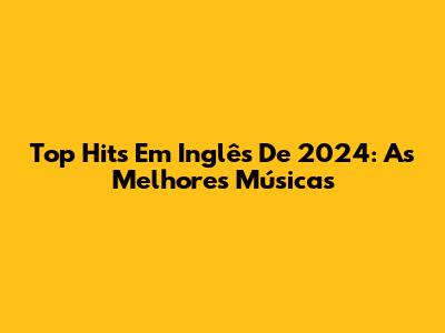 Top Hits Em Inglês De 2024: As Melhores Músicas