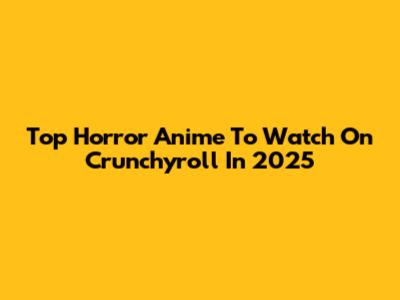 Top Horror Anime To Watch On Crunchyroll In 2025