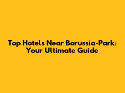 Top Hotels Near Borussia-Park: Your Ultimate Guide
