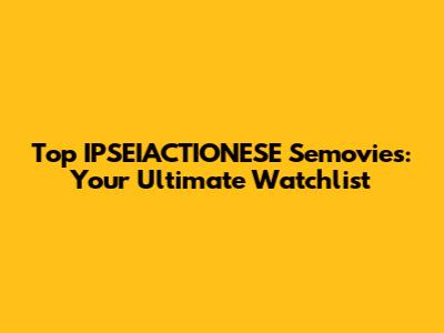 Top IPSEIACTIONESE Semovies: Your Ultimate Watchlist