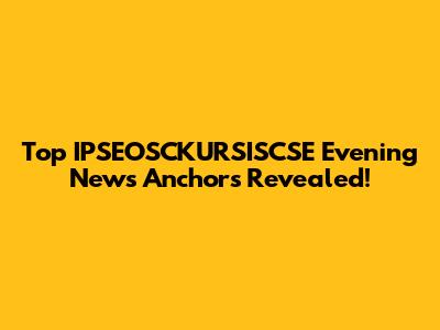 Top IPSEOSCKURSISCSE Evening News Anchors Revealed!