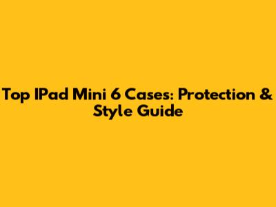 Top IPad Mini 6 Cases: Protection & Style Guide