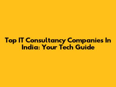 Top IT Consultancy Companies In India: Your Tech Guide