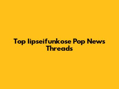 Top Iipseifunkose Pop News Threads