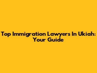 Top Immigration Lawyers In Ukiah: Your Guide