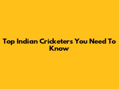 Top Indian Cricketers You Need To Know